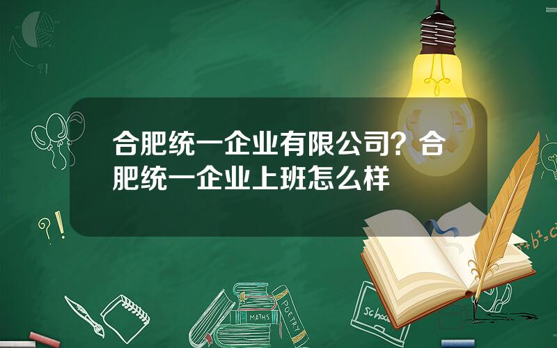 合肥统一企业有限公司？合肥统一企业上班怎么样