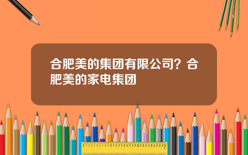 合肥美的集团有限公司？合肥美的家电集团