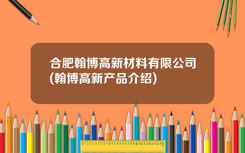 合肥翰博高新材料有限公司(翰博高新产品介绍)