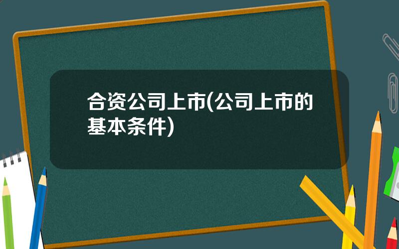 合资公司上市(公司上市的基本条件)