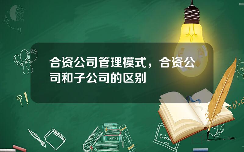 合资公司管理模式，合资公司和子公司的区别