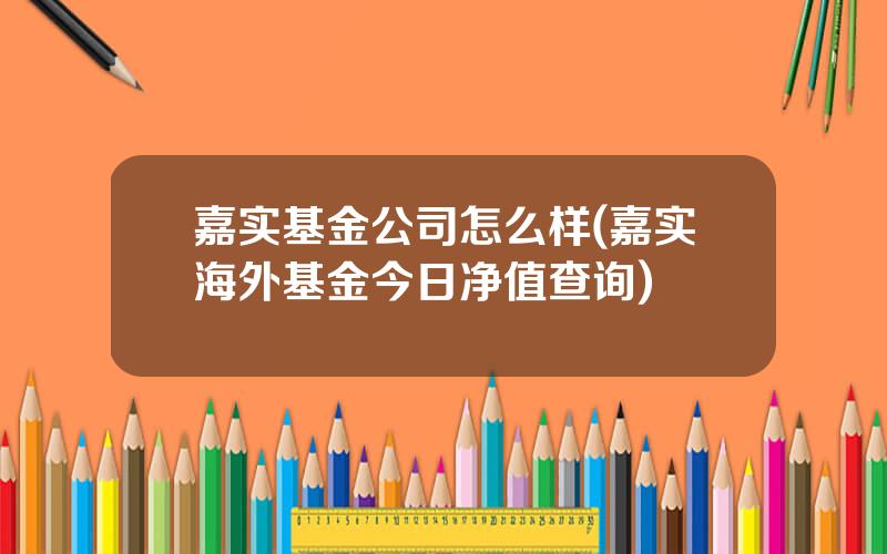 嘉实基金公司怎么样(嘉实海外基金今日净值查询)