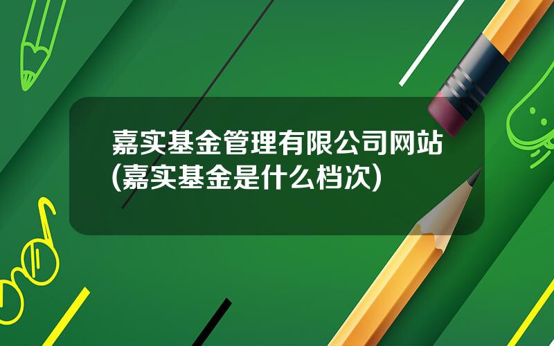 嘉实基金管理有限公司网站(嘉实基金是什么档次)