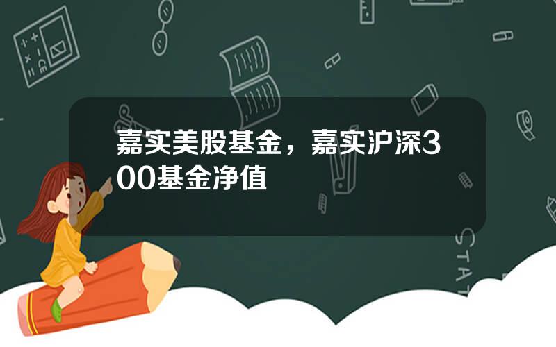 嘉实美股基金，嘉实沪深300基金净值