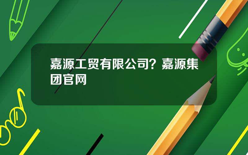 嘉源工贸有限公司？嘉源集团官网