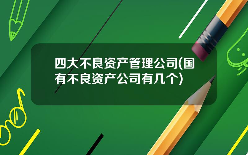 四大不良资产管理公司(国有不良资产公司有几个)