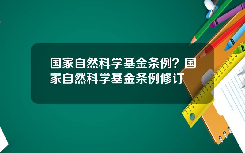 国家自然科学基金条例？国家自然科学基金条例修订