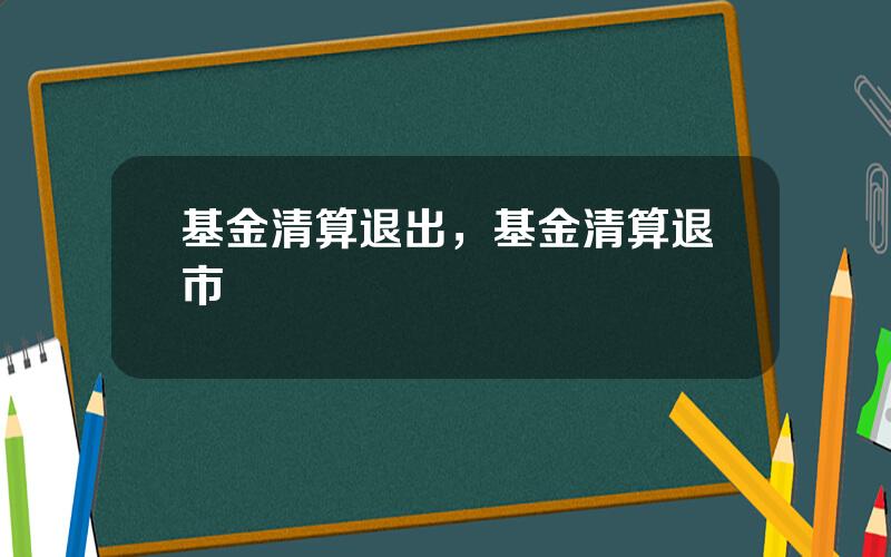 基金清算退出，基金清算退市