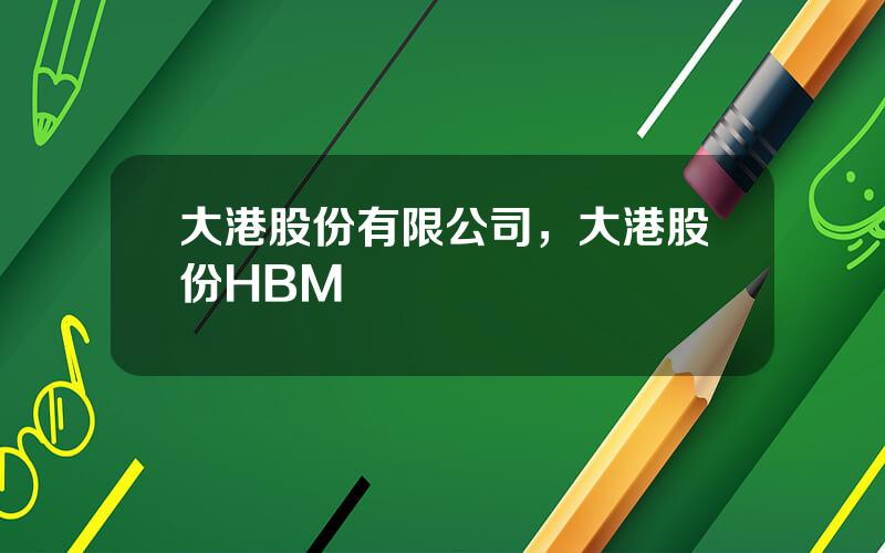 大港股份有限公司，大港股份HBM