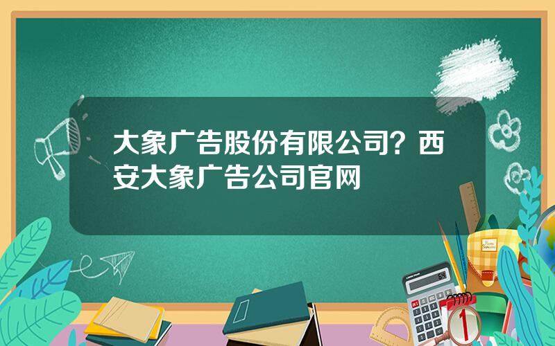 大象广告股份有限公司？西安大象广告公司官网