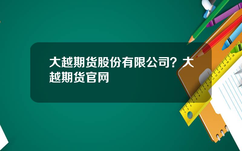 大越期货股份有限公司？大越期货官网