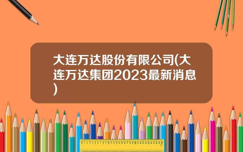 大连万达股份有限公司(大连万达集团2023最新消息)