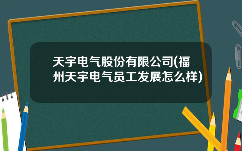 天宇电气股份有限公司(福州天宇电气员工发展怎么样)