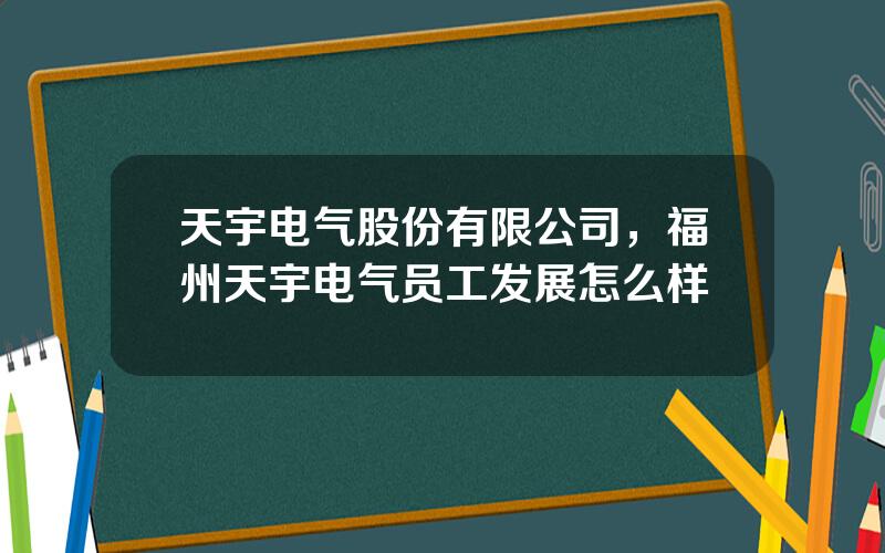 天宇电气股份有限公司，福州天宇电气员工发展怎么样