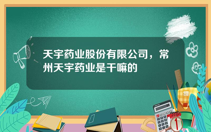 天宇药业股份有限公司，常州天宇药业是干嘛的