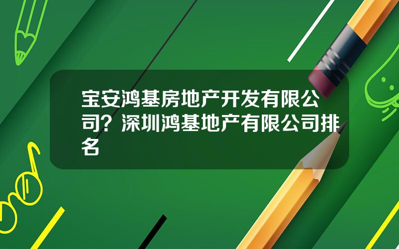 宝安鸿基房地产开发有限公司？深圳鸿基地产有限公司排名