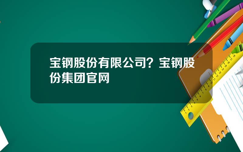 宝钢股份有限公司？宝钢股份集团官网