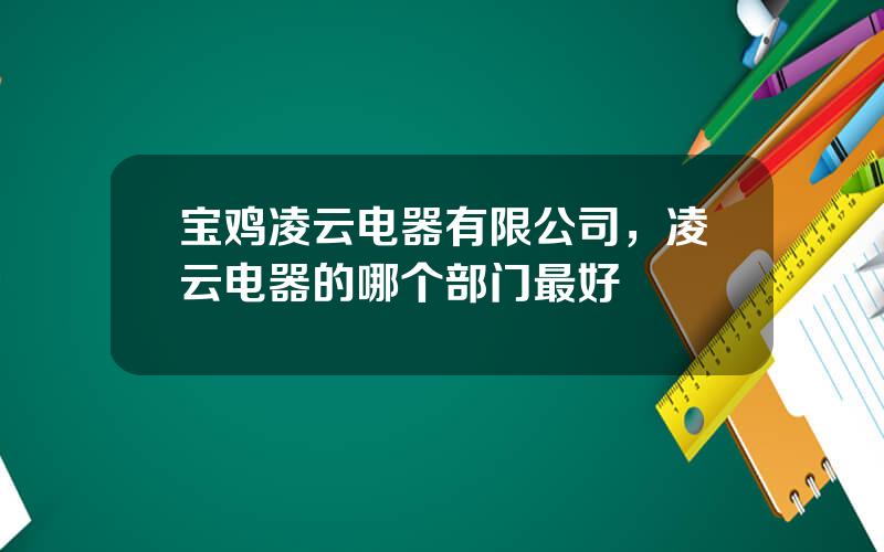 宝鸡凌云电器有限公司，凌云电器的哪个部门最好