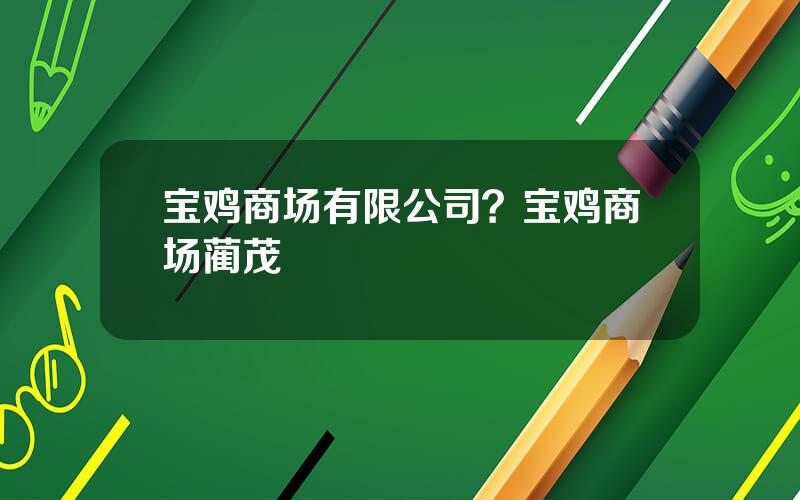 宝鸡商场有限公司？宝鸡商场蔺茂