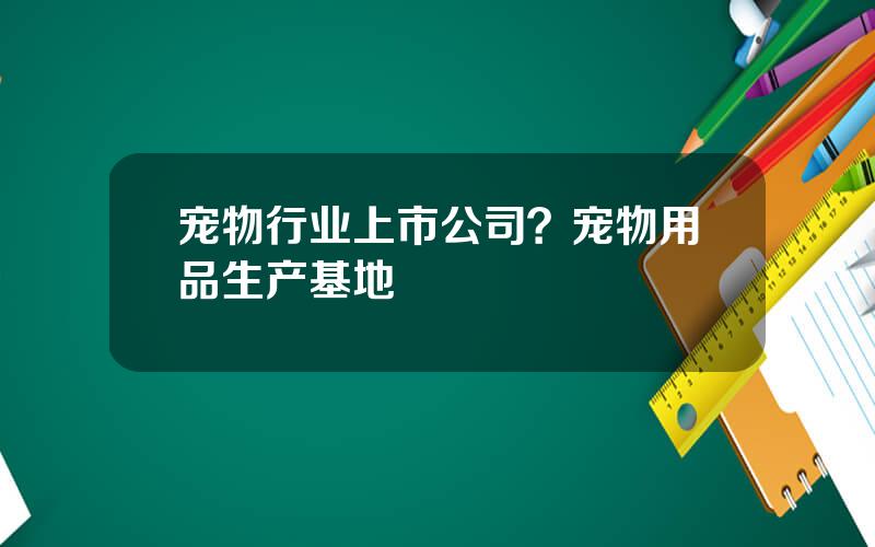 宠物行业上市公司？宠物用品生产基地