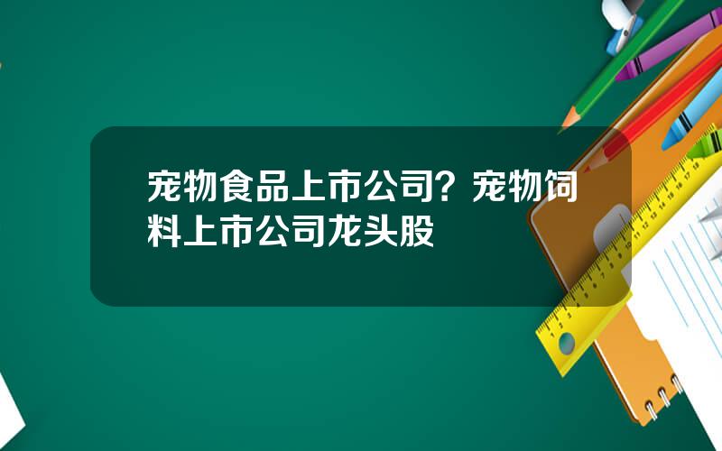 宠物食品上市公司？宠物饲料上市公司龙头股