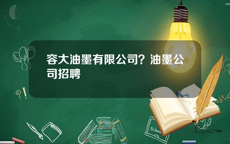 容大油墨有限公司？油墨公司招聘