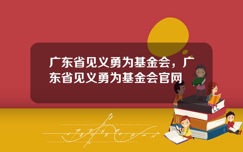 广东省见义勇为基金会，广东省见义勇为基金会官网