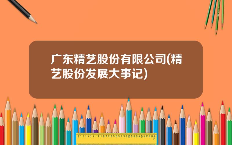 广东精艺股份有限公司(精艺股份发展大事记)