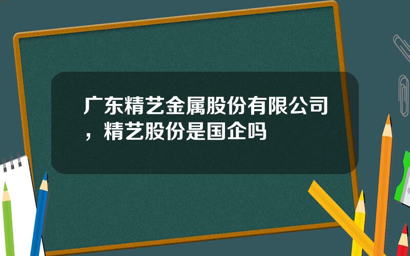 广东精艺金属股份有限公司，精艺股份是国企吗