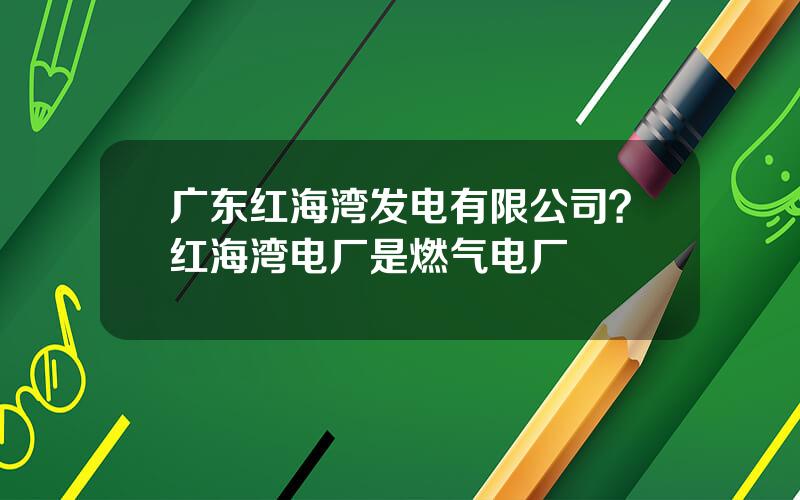 广东红海湾发电有限公司？红海湾电厂是燃气电厂