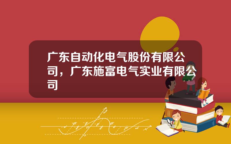 广东自动化电气股份有限公司，广东施富电气实业有限公司