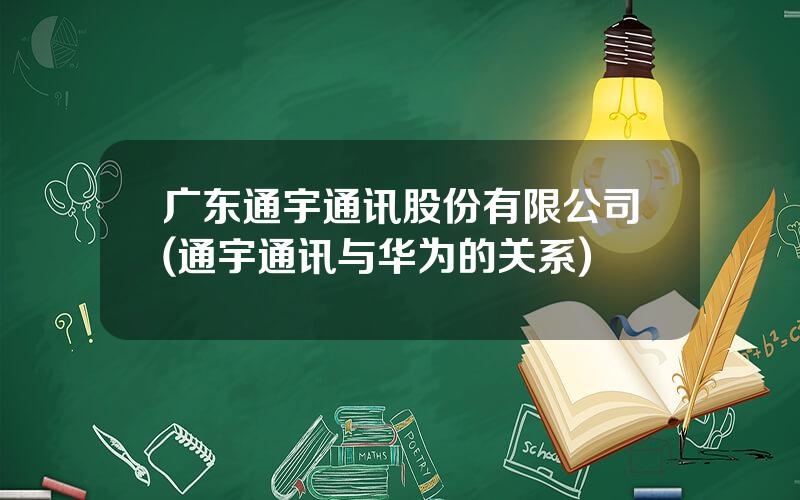 广东通宇通讯股份有限公司(通宇通讯与华为的关系)