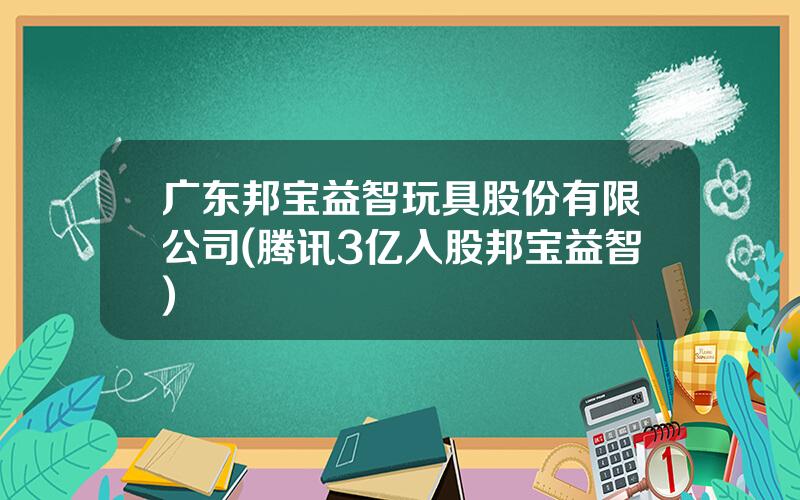 广东邦宝益智玩具股份有限公司(腾讯3亿入股邦宝益智)