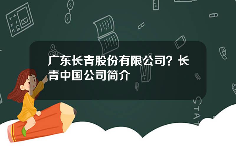 广东长青股份有限公司？长青中国公司简介