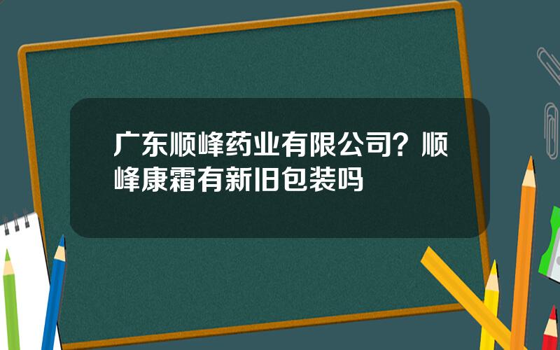 广东顺峰药业有限公司？顺峰康霜有新旧包装吗