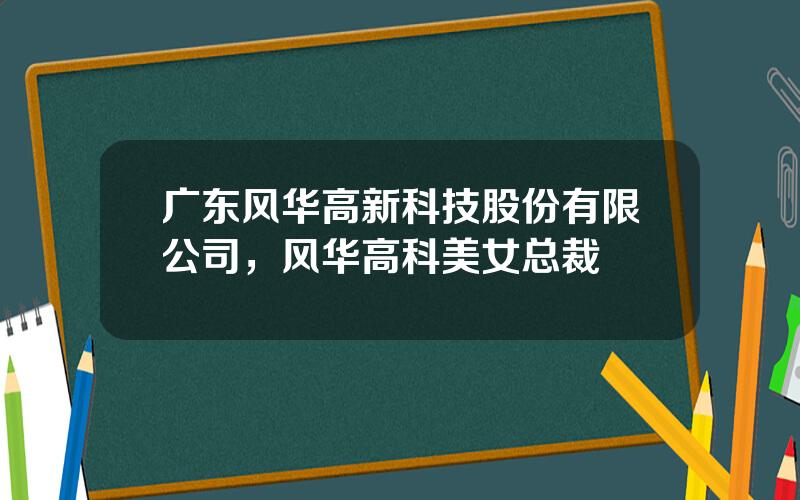 广东风华高新科技股份有限公司，风华高科美女总裁