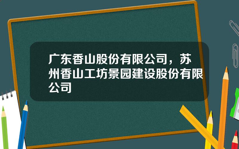 广东香山股份有限公司，苏州香山工坊景园建设股份有限公司