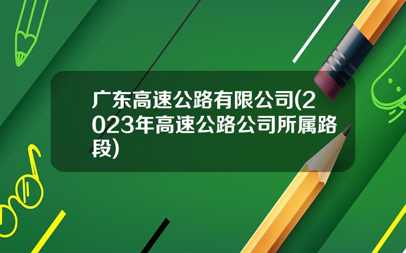 广东高速公路有限公司(2023年高速公路公司所属路段)