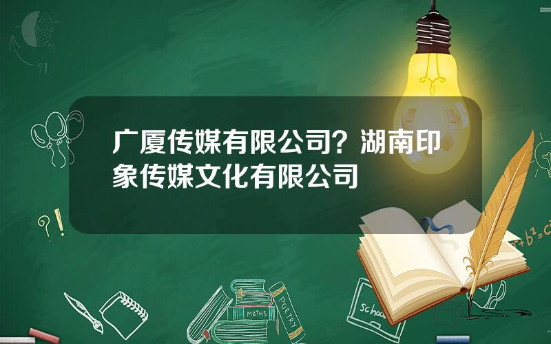 广厦传媒有限公司？湖南印象传媒文化有限公司