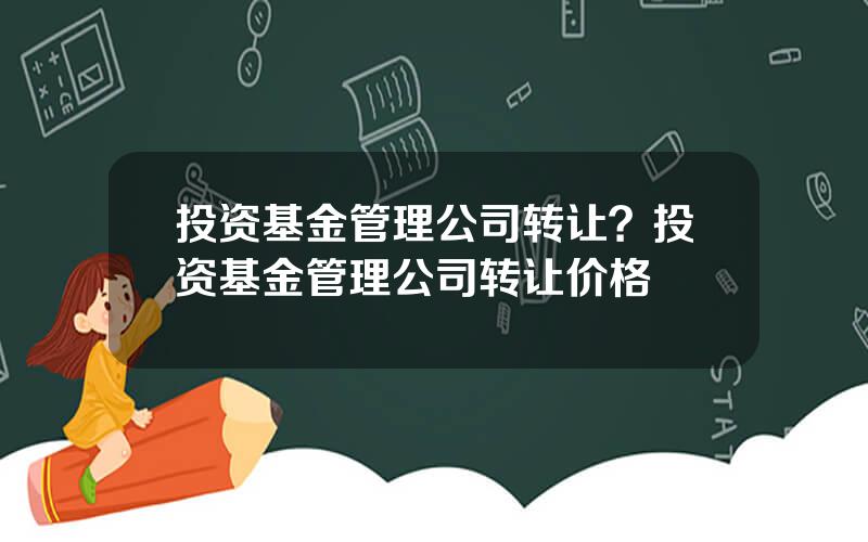 投资基金管理公司转让？投资基金管理公司转让价格