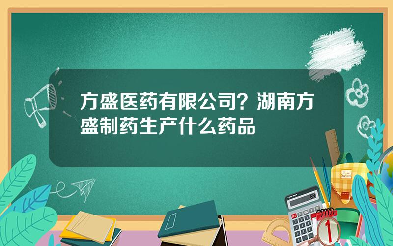 方盛医药有限公司？湖南方盛制药生产什么药品