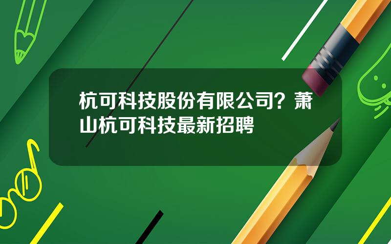 杭可科技股份有限公司？萧山杭可科技最新招聘