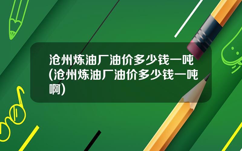 沧州炼油厂油价多少钱一吨(沧州炼油厂油价多少钱一吨啊)