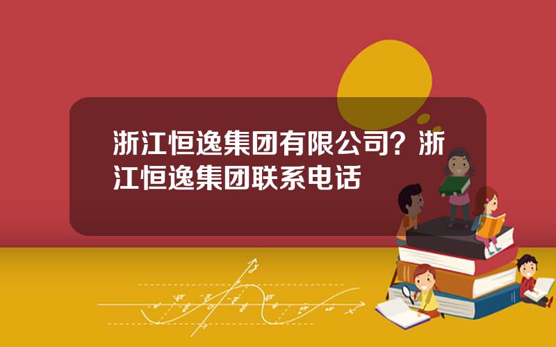 浙江恒逸集团有限公司？浙江恒逸集团联系电话