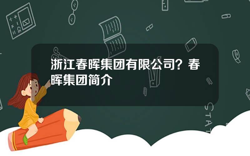 浙江春晖集团有限公司？春晖集团简介