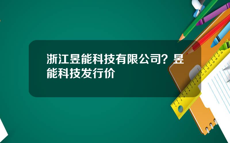 浙江昱能科技有限公司？昱能科技发行价