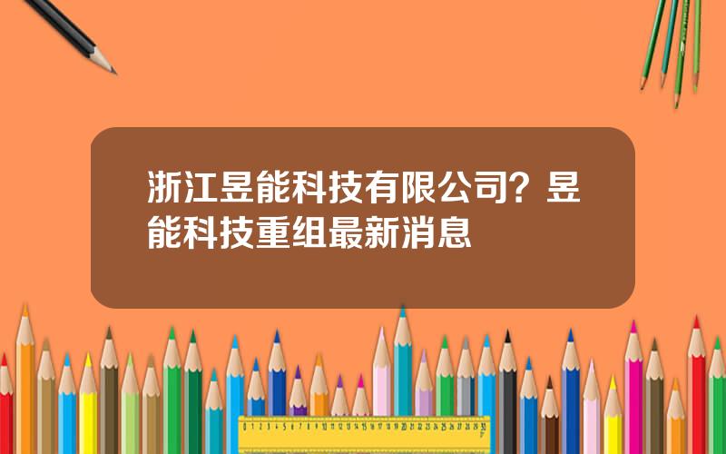 浙江昱能科技有限公司？昱能科技重组最新消息