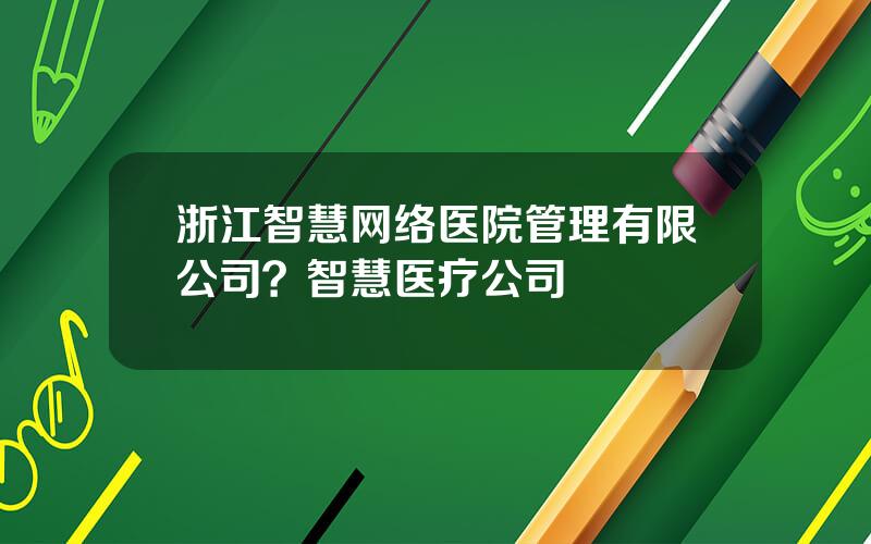 浙江智慧网络医院管理有限公司？智慧医疗公司