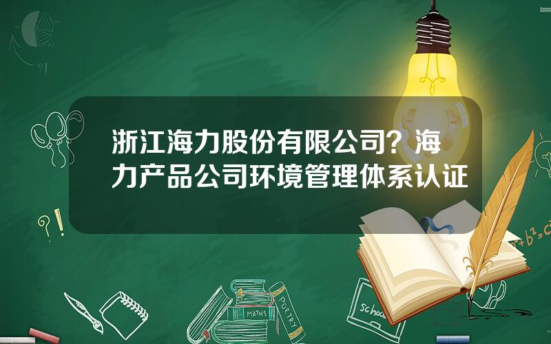 浙江海力股份有限公司？海力产品公司环境管理体系认证