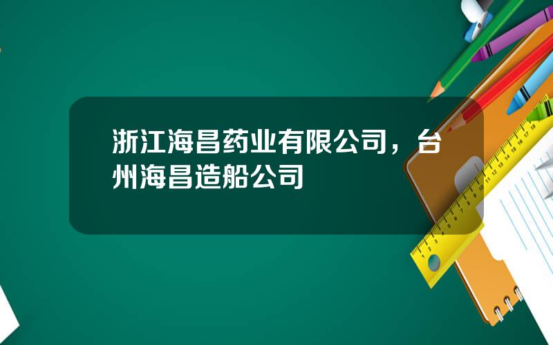 浙江海昌药业有限公司，台州海昌造船公司